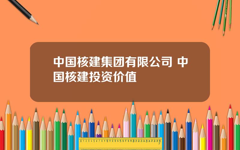 中国核建集团有限公司 中国核建投资价值